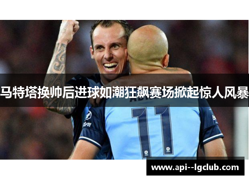 马特塔换帅后进球如潮狂飙赛场掀起惊人风暴