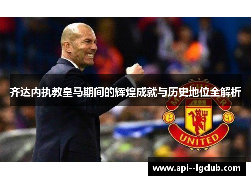 齐达内执教皇马期间的辉煌成就与历史地位全解析